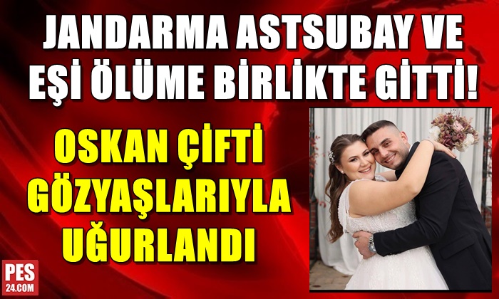 JANDARMA ASTSUBAY VE EŞİ ÖLÜME BİRLİKTE GİTTİ!  OSKAN ÇİFTİ GÖZYAŞLARIYLA UĞURLANDI