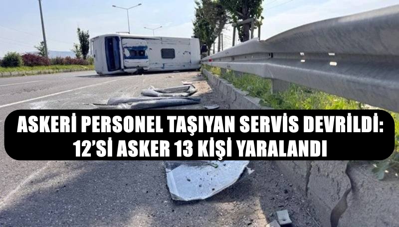 ASKERİ PERSONEL TAŞIYAN SERVİS DEVRİLDİ: 12’Sİ ASKER 13 KİŞİ YARALANDI