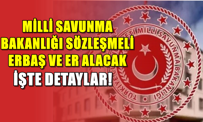 MİLLİ SAVUNMA BAKANLIĞI SÖZLEŞMELİ ERBAŞ VE ER ALACAK