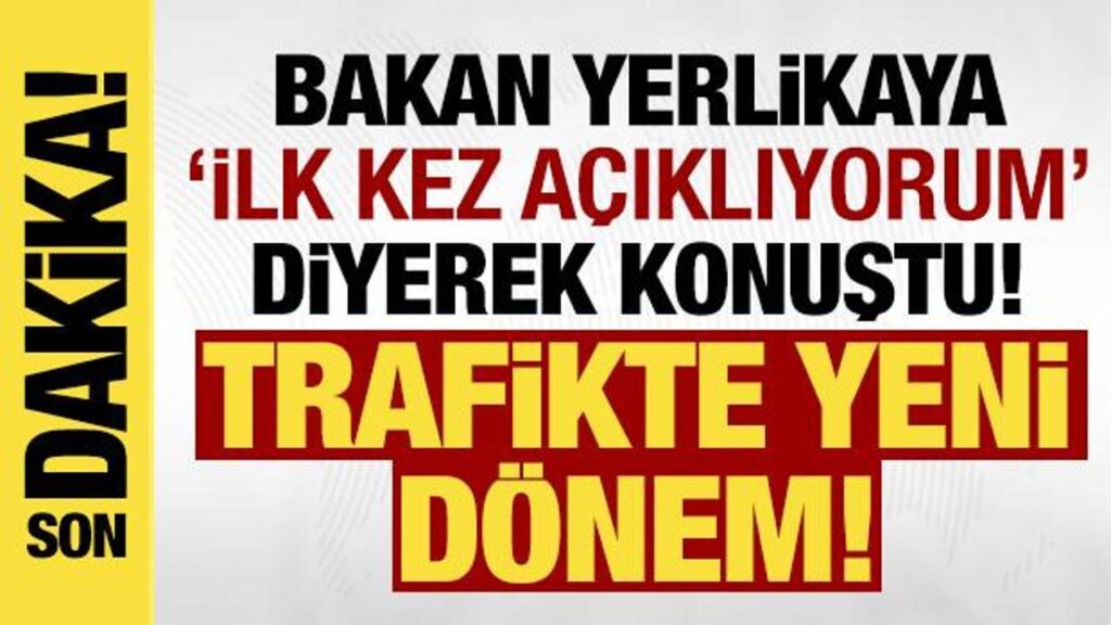 TRAFİKTE YENİ DÖNEM: BAKAN YERLİKAYA ‘İLK KEZ AÇIKLIYORUM’ DİYEREK KONUŞTU!