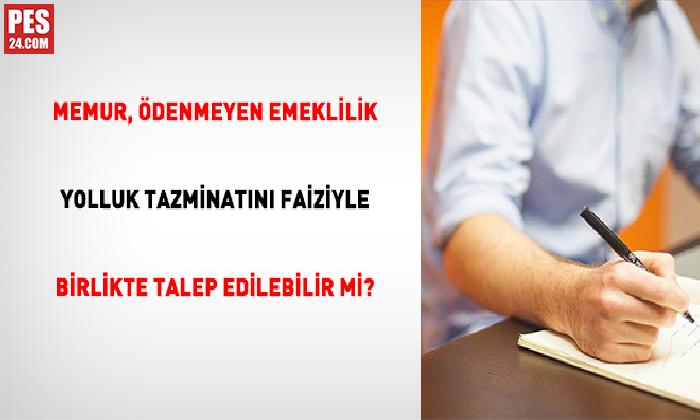 MEMUR, ÖDENMEYEN EMEKLİLİK YOLLUK TAZMİNATINI FAİZİYLE BİRLİKTE TALEP EDİLEBİLİR Mİ?