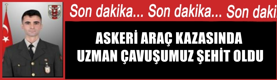 ASKERİ ARAÇ KAZASINDA UZMAN ÇAVUŞUMUZ ŞEHİT OLDU