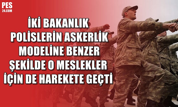 İKİ BAKANLIK POLİSLERİN ASKERLİK MODELİNE BENZER ŞEKİLDE O MESLEKLER İÇİN DE HAREKETE GEÇTİ