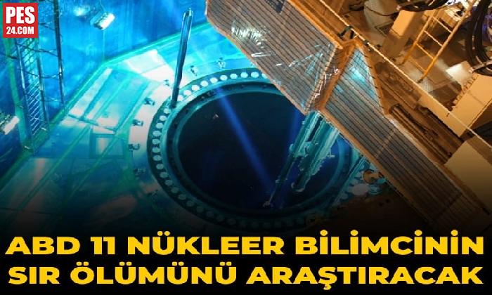 ABD 11 NÜKLEER BİLİMCİNİN SIR ÖLÜMÜNÜ ARAŞTIRACAK