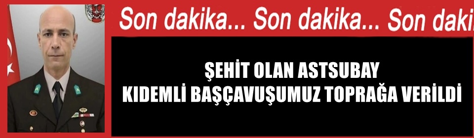 ŞEHİT OLAN ASTSUBAY KIDEMLİ BAŞÇAVUŞUMUZ TOPRAĞA VERİLDİ