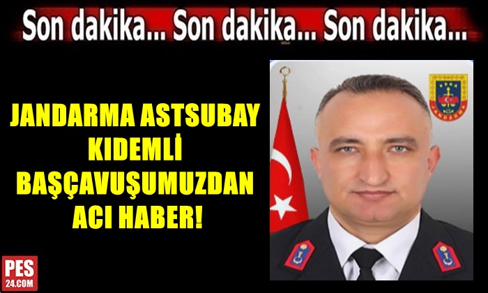 JANDARMA ASTSUBAY KIDEMLİ BAŞÇAVUŞUMUZDAN ACI HABER!