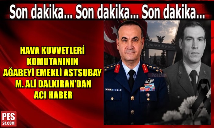 HAVA KUVVETLERİ  KOMUTANININ AĞABEYİ EMEKLİ ASTSUBAY  M. ALİ DALKIRAN’DAN  ACI HABER