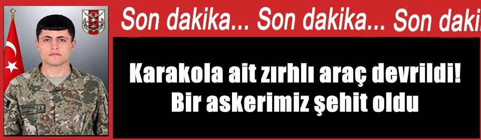 Karakola ait zırhlı araç devrildi! Bir askerimiz şehit oldu