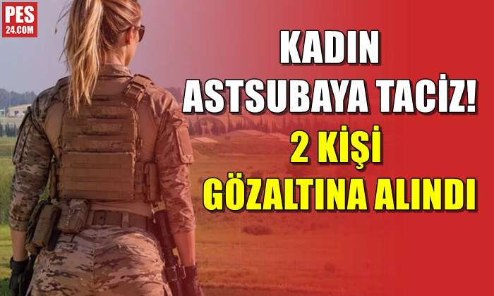 KADIN ASTSUBAYA TACİZ! 2 KİŞİ GÖZALTINA ALINDI