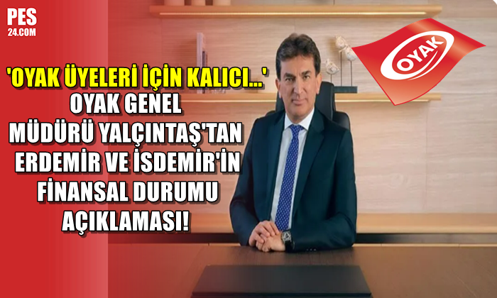 OYAK GENEL MÜDÜRÜ YALÇINTAŞ’TAN ERDEMİR VE İSDEMİR’İN FİNANSAL DURUMU AÇIKLAMASI!