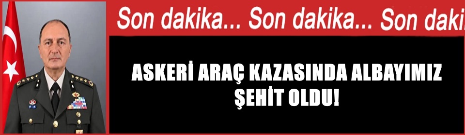 Askeri araç kazasında Albay Sayit Gökgöz şehit oldu